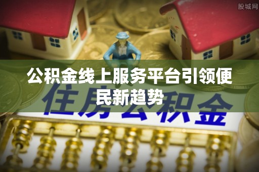 涉县公积金线上服务平台引领便民新趋势