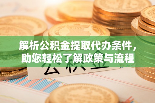 涉县解析公积金提取代办条件，助您轻松了解政策与流程