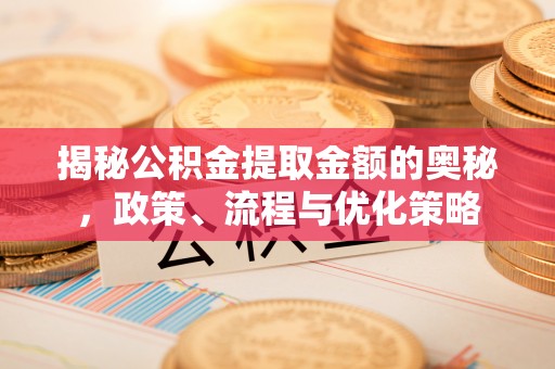 涉县揭秘公积金提取金额的奥秘，政策、流程与优化策略