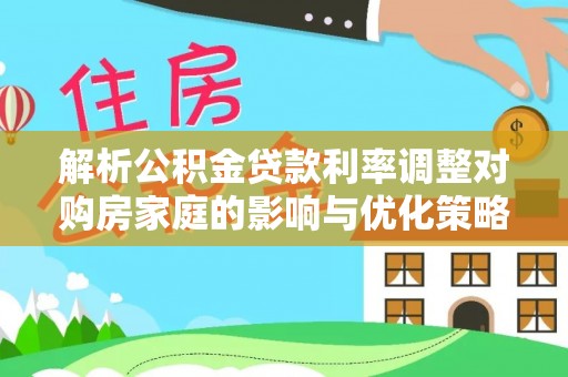 涉县解析公积金贷款利率调整对购房家庭的影响与优化策略