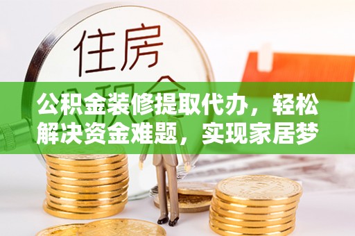 涉县公积金装修提取代办，轻松解决资金难题，实现家居梦想