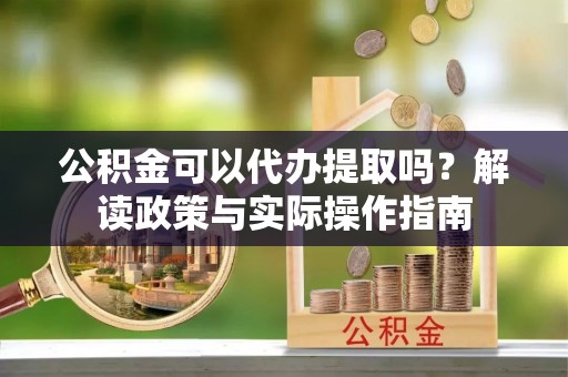 涉县公积金可以代办提取吗？解读政策与实际操作指南