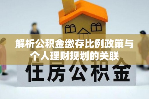 涉县解析公积金缴存比例政策与个人理财规划的关联