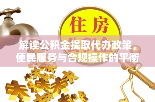 涉县解读公积金提取代办政策，便民服务与合规操作的平衡之道