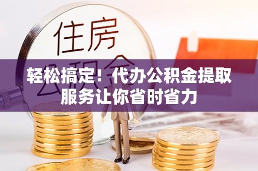 涉县轻松搞定！代办公积金提取服务让你省时省力