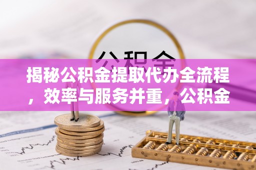 涉县揭秘公积金提取代办全流程，效率与服务并重，公积金提取代办要多久不再是难题
