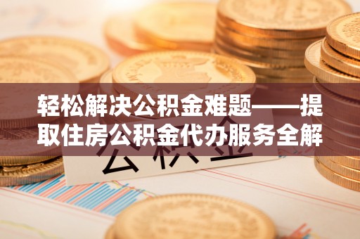 涉县轻松解决公积金难题——提取住房公积金代办服务全解析