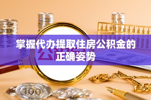 涉县掌握代办提取住房公积金的正确姿势