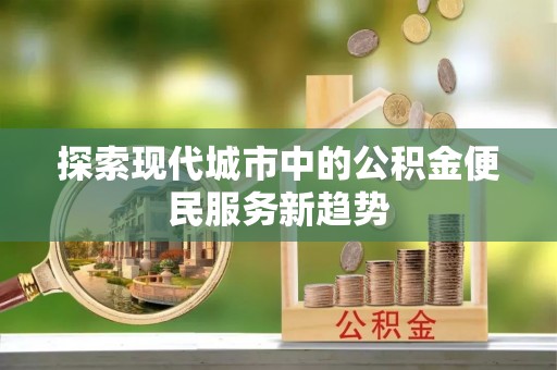 涉县探索现代城市中的公积金便民服务新趋势