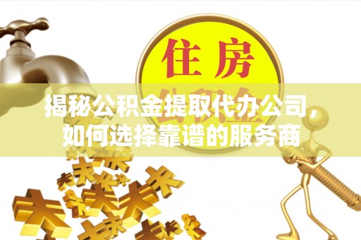涉县揭秘公积金提取代办公司，如何选择靠谱的服务商