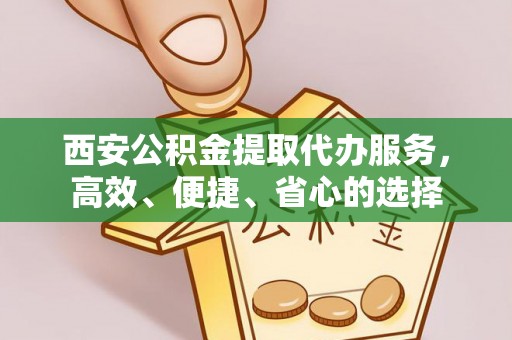 涉县西安公积金提取代办服务，高效、便捷、省心的选择