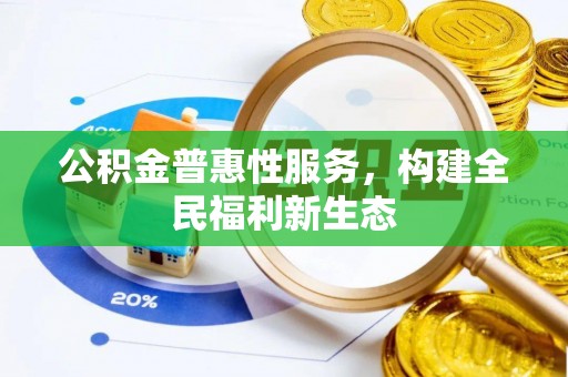 涉县公积金普惠性服务，构建全民福利新生态
