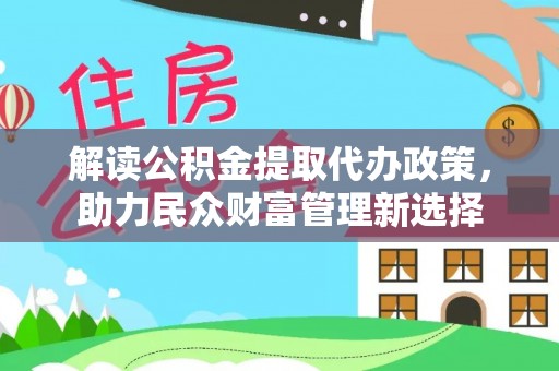 涉县解读公积金提取代办政策，助力民众财富管理新选择