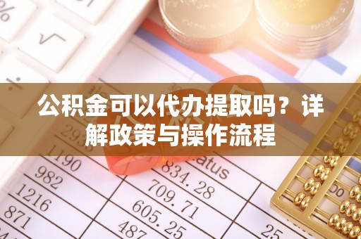涉县公积金可以代办提取吗？详解政策与操作流程
