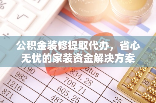 涉县公积金装修提取代办，省心无忧的家装资金解决方案