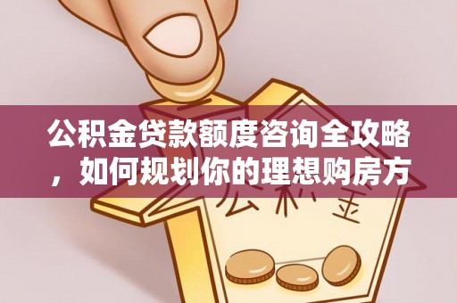 涉县公积金贷款额度咨询全攻略，如何规划你的理想购房方案