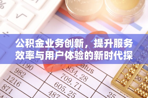 涉县公积金业务创新，提升服务效率与用户体验的新时代探索