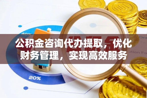 涉县公积金咨询代办提取，优化财务管理，实现高效服务
