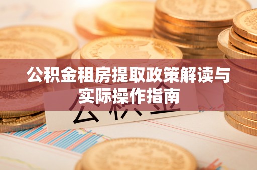 涉县公积金租房提取政策解读与实际操作指南
