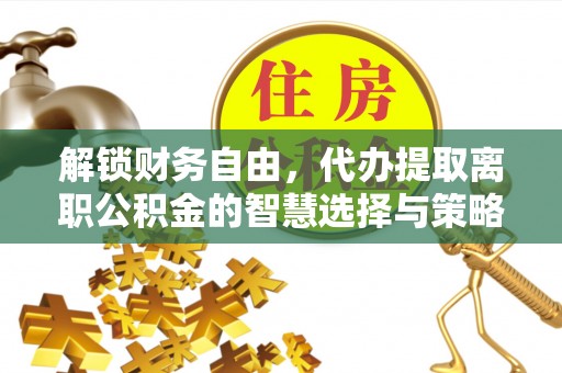 涉县解锁财务自由，代办提取离职公积金的智慧选择与策略