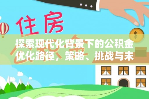 涉县探索现代化背景下的公积金优化路径，策略、挑战与未来展望
