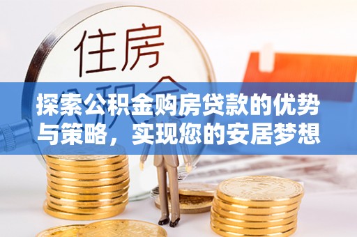 涉县探索公积金购房贷款的优势与策略，实现您的安居梦想