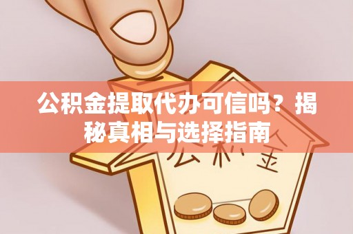 涉县公积金提取代办可信吗？揭秘真相与选择指南