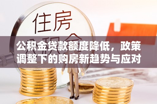 涉县公积金贷款额度降低，政策调整下的购房新趋势与应对策略