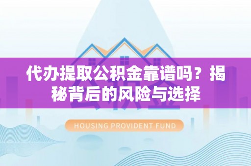 涉县代办提取公积金靠谱吗？揭秘背后的风险与选择