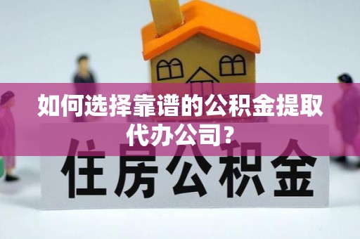 涉县如何选择靠谱的公积金提取代办公司？