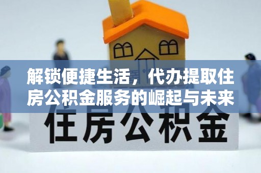 涉县解锁便捷生活，代办提取住房公积金服务的崛起与未来