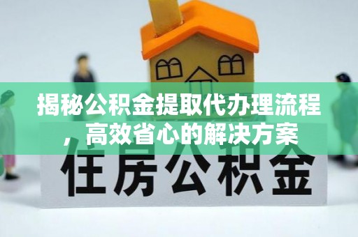 涉县揭秘公积金提取代办理流程，高效省心的解决方案