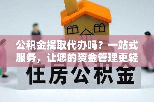 涉县公积金提取代办吗？一站式服务，让您的资金管理更轻松