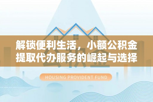 涉县解锁便利生活，小额公积金提取代办服务的崛起与选择