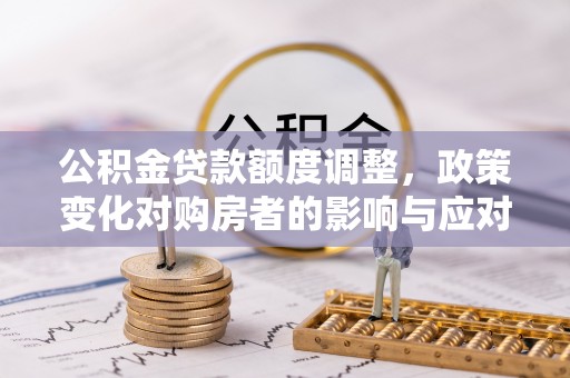 涉县公积金贷款额度调整，政策变化对购房者的影响与应对策略