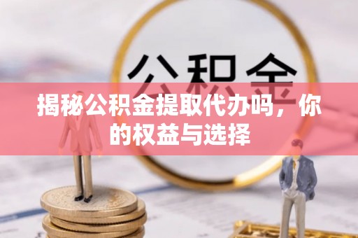 涉县揭秘公积金提取代办吗，你的权益与选择