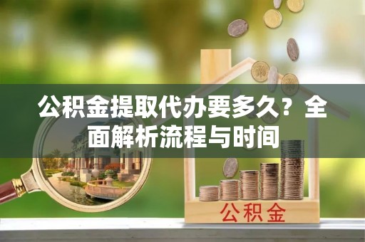 涉县公积金提取代办要多久？全面解析流程与时间