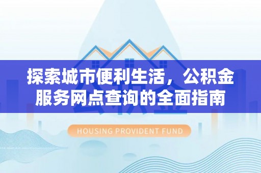涉县探索城市便利生活，公积金服务网点查询的全面指南