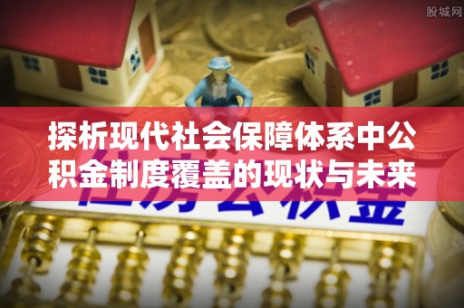 涉县探析现代社会保障体系中公积金制度覆盖的现状与未来