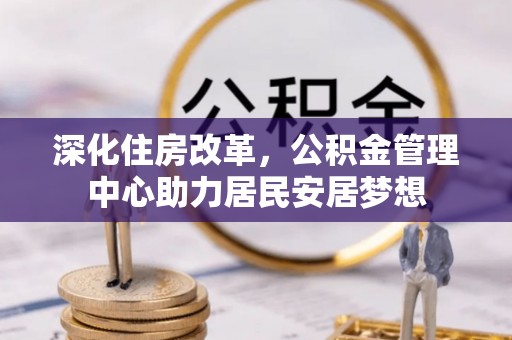 涉县深化住房改革，公积金管理中心助力居民安居梦想