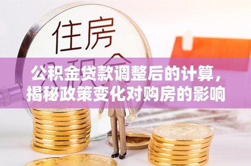 涉县公积金贷款调整后的计算，揭秘政策变化对购房的影响