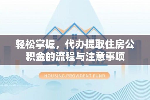 涉县轻松掌握，代办提取住房公积金的流程与注意事项