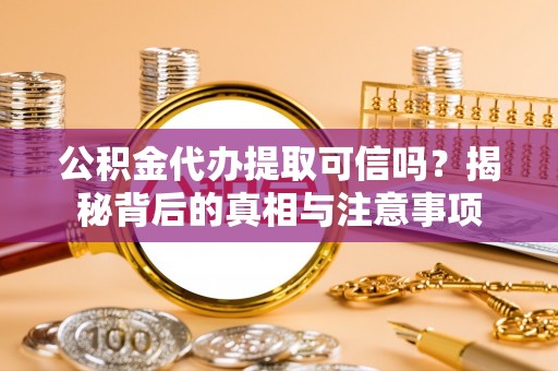 涉县公积金代办提取可信吗？揭秘背后的真相与注意事项