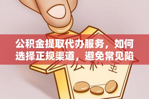 涉县公积金提取代办服务，如何选择正规渠道，避免常见陷阱