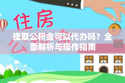 涉县提取公积金可以代办吗？全面解析与操作指南
