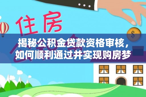 涉县揭秘公积金贷款资格审核，如何顺利通过并实现购房梦想