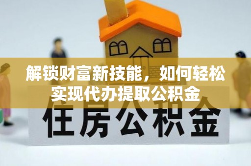 涉县解锁财富新技能，如何轻松实现代办提取公积金
