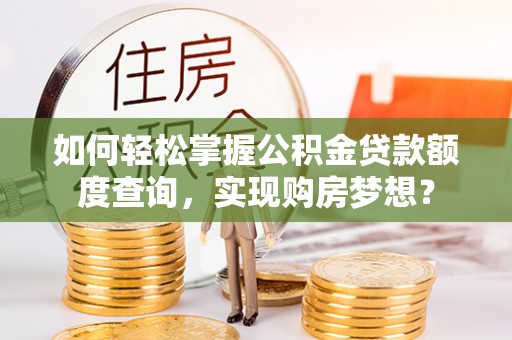 涉县如何轻松掌握公积金贷款额度查询，实现购房梦想？