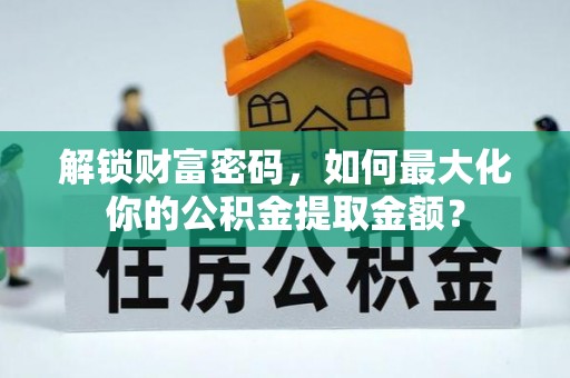 涉县解锁财富密码，如何最大化你的公积金提取金额？