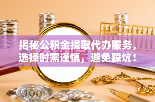 涉县揭秘公积金提取代办服务，选择时需谨慎，避免踩坑！